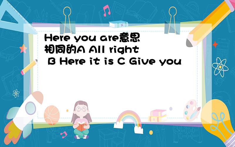 Here you are意思相同的A All right B Here it is C Give you