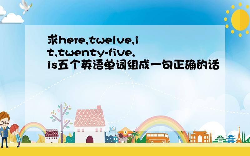 求here,twelve,it,twenty-five,is五个英语单词组成一句正确的话