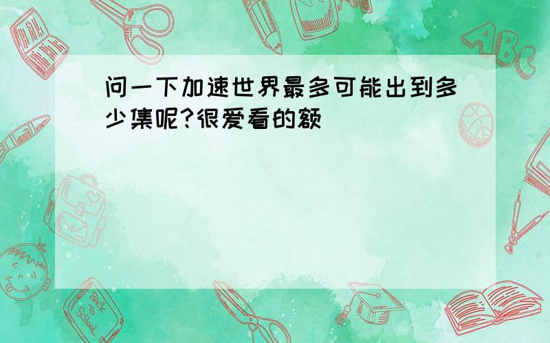 问一下加速世界最多可能出到多少集呢?很爱看的额