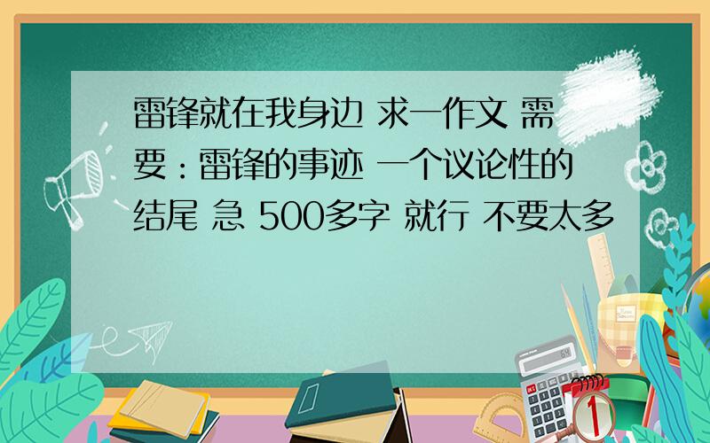 雷锋就在我身边 求一作文 需要：雷锋的事迹 一个议论性的结尾 急 500多字 就行 不要太多