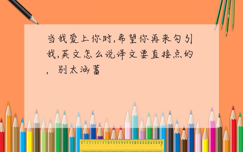 当我爱上你时,希望你再来勾引我,英文怎么说译文要直接点的，别太涵蓄