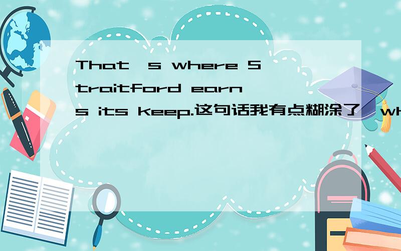 That's where Straitford earns its keep.这句话我有点糊涂了,where引导的从句中,earns its keep是什么表达方式?是不是省略了?