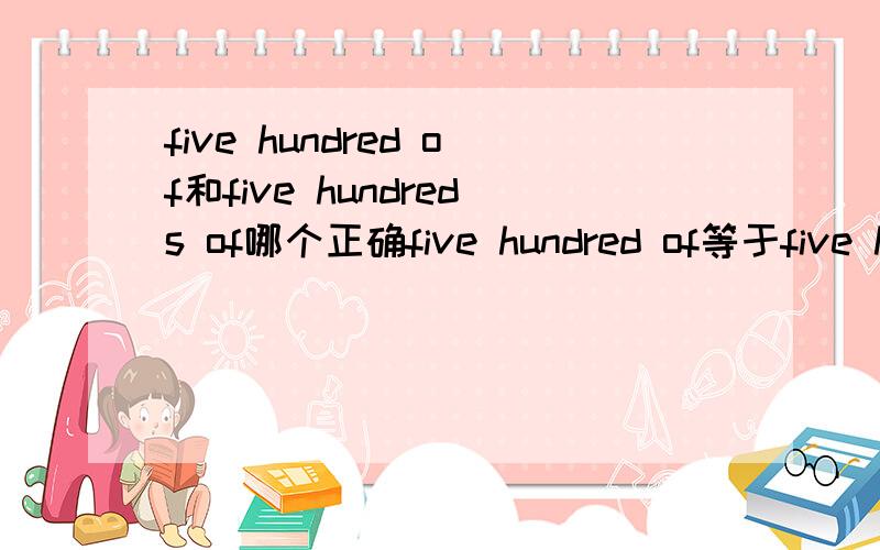 five hundred of和five hundreds of哪个正确five hundred of等于five hundred吗