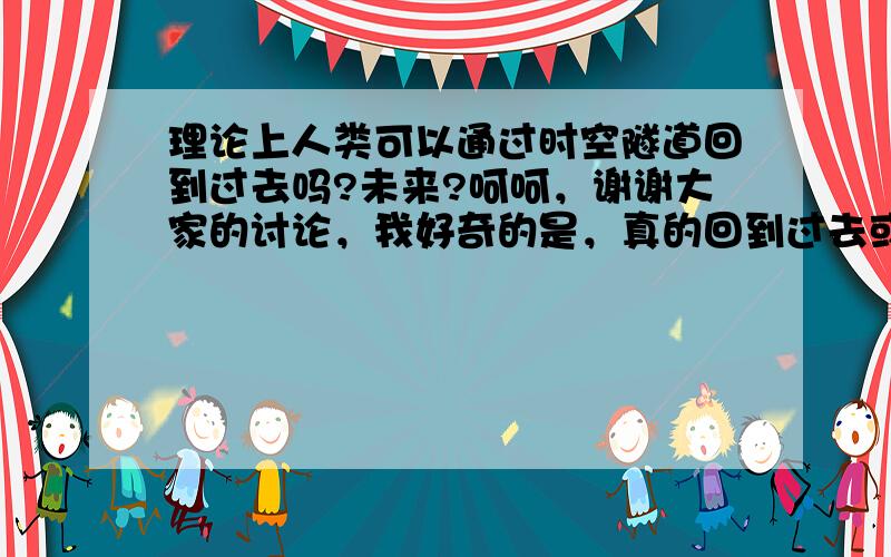 理论上人类可以通过时空隧道回到过去吗?未来?呵呵，谢谢大家的讨论，我好奇的是，真的回到过去或未来的话，我们的言行举止，会改变历史吗？我是看到报道有些人回到过去时想到的，