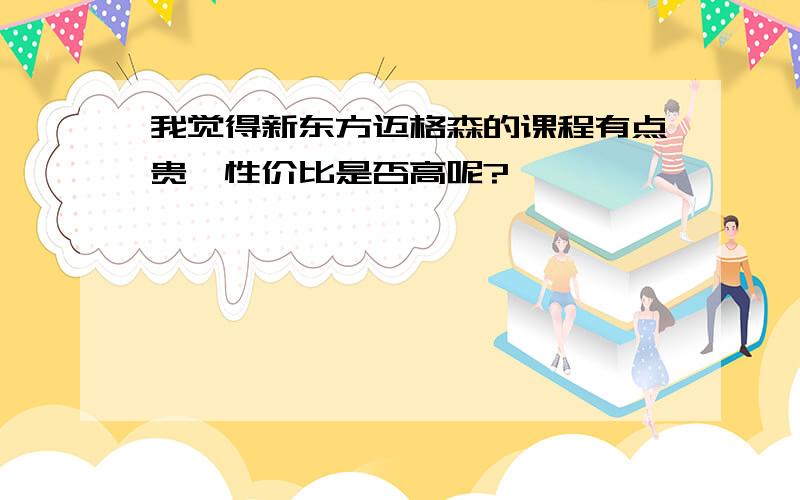 我觉得新东方迈格森的课程有点贵,性价比是否高呢?