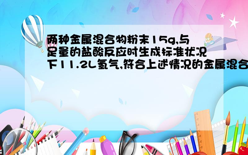 两种金属混合物粉末15g,与足量的盐酸反应时生成标准状况下11.2L氢气,符合上述情况的金属混合物是（ ）A Mg和Fe B Zn和AgC Al和Zn D Mg和Al