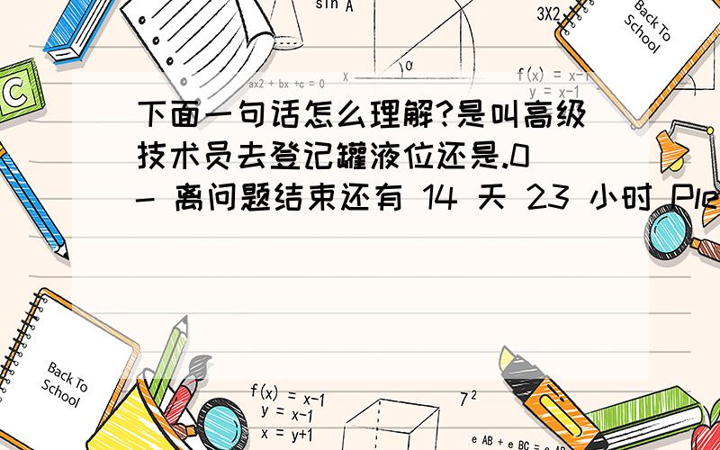 下面一句话怎么理解?是叫高级技术员去登记罐液位还是.0 - 离问题结束还有 14 天 23 小时 Please nominate a senior technician to register tank level and inform purchasing to order one day before