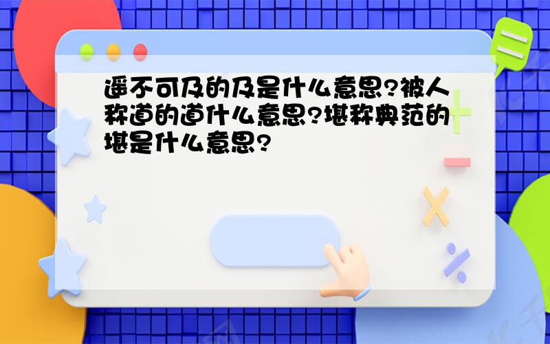 遥不可及的及是什么意思?被人称道的道什么意思?堪称典范的堪是什么意思?