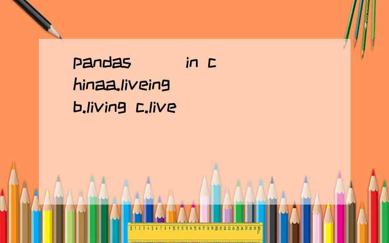 pandas ( )in chinaa.liveing b.living c.live