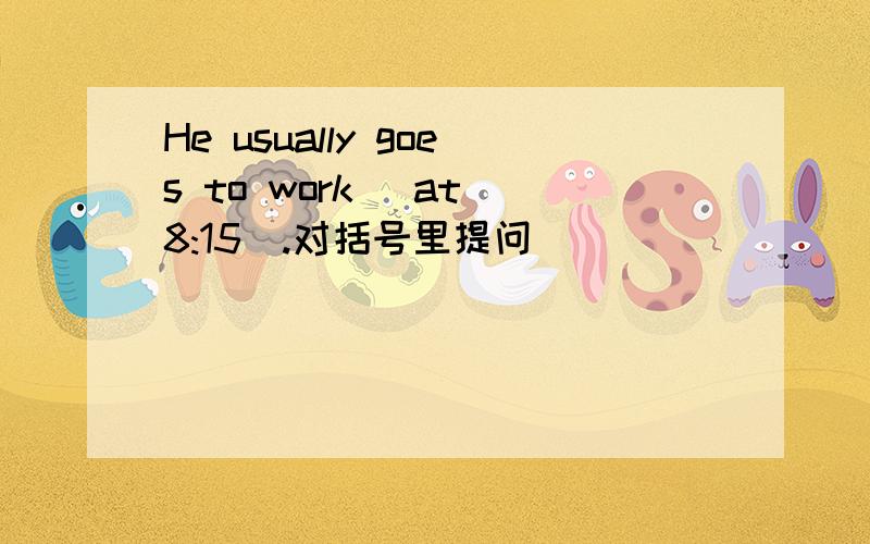 He usually goes to work (at 8:15).对括号里提问