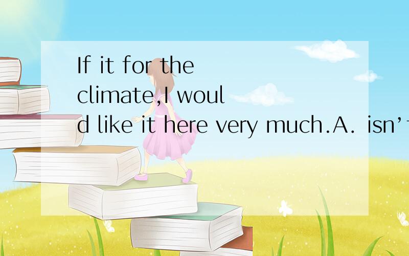 If it for the climate,I would like it here very much.A．isn’t B．hasn’t been C．weren’t D．hadn’t beenB/C,