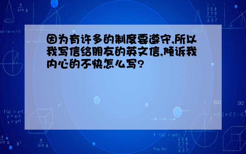 因为有许多的制度要遵守,所以我写信给朋友的英文信,倾诉我内心的不快怎么写?