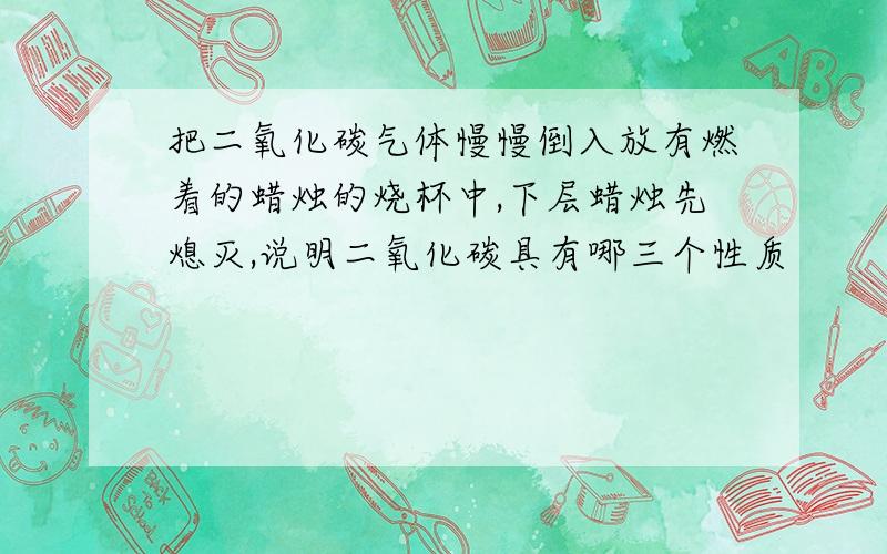 把二氧化碳气体慢慢倒入放有燃着的蜡烛的烧杯中,下层蜡烛先熄灭,说明二氧化碳具有哪三个性质