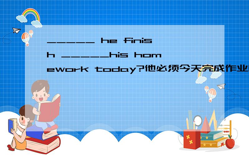 _____ he finish _____his homework today?他必须今天完成作业吗?