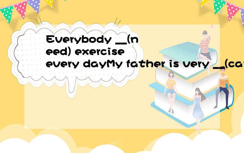 Everybody __(need) exercise every dayMy father is very __(care) when driving .He never drives fast.The host has an interview __the famous singer.(介词填空）Tell me about the __(celebrate)of the Dragon Boat Festival.I don't like any __(部分）o