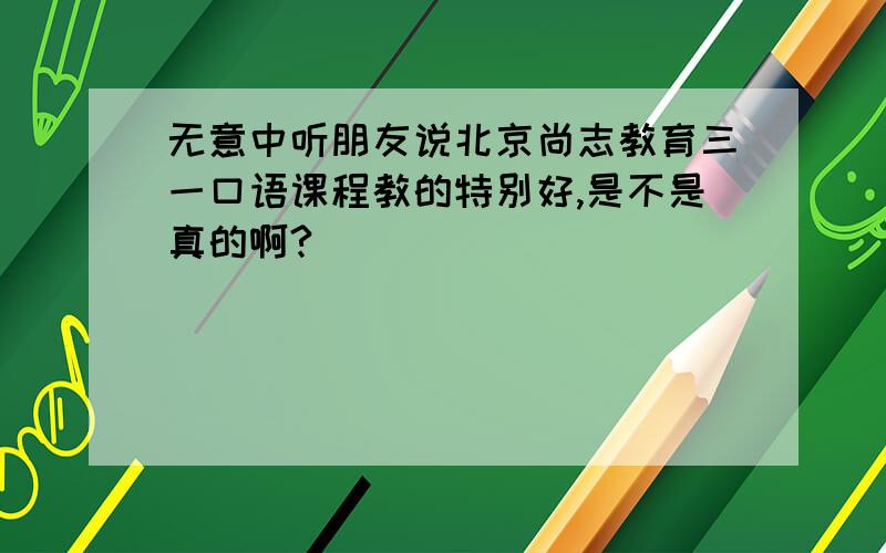 无意中听朋友说北京尚志教育三一口语课程教的特别好,是不是真的啊?