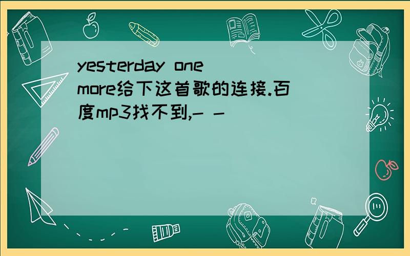 yesterday one more给下这首歌的连接.百度mp3找不到,- -