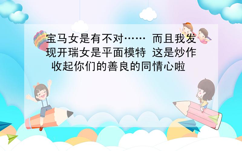 宝马女是有不对…… 而且我发现开瑞女是平面模特 这是炒作 收起你们的善良的同情心啦