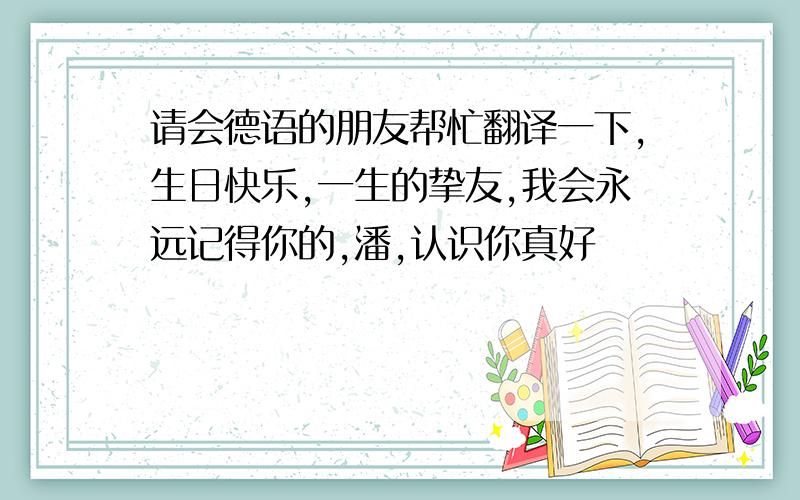 请会德语的朋友帮忙翻译一下,生日快乐,一生的挚友,我会永远记得你的,潘,认识你真好