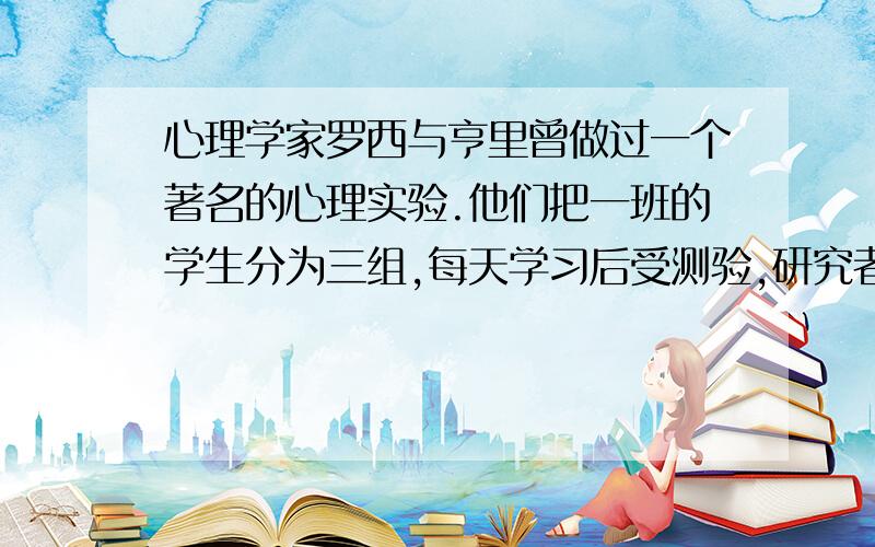 心理学家罗西与亨里曾做过一个著名的心理实验.他们把一班的学生分为三组,每天学习后受测验,研究者对第一组每日告知其学习成绩；对第二组每周告知其学习成就；而对第三组,则没有进行