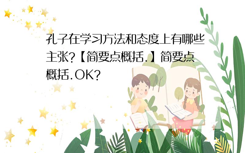 孔子在学习方法和态度上有哪些主张?【简要点概括.】简要点概括.OK?