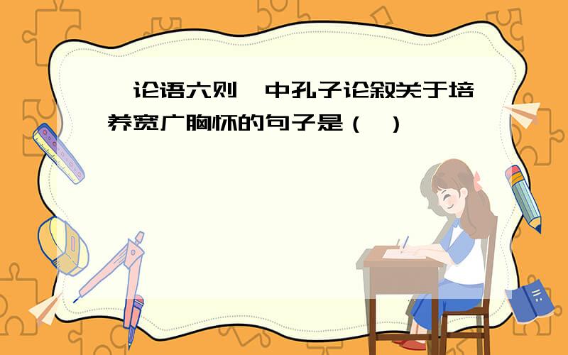 《论语六则》中孔子论叙关于培养宽广胸怀的句子是（ ）