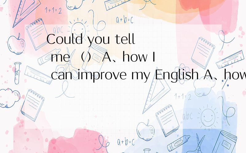 Could you tell me （） A、how I can improve my English A、how I could improve my English选哪个 如果选A 为什么不能用could