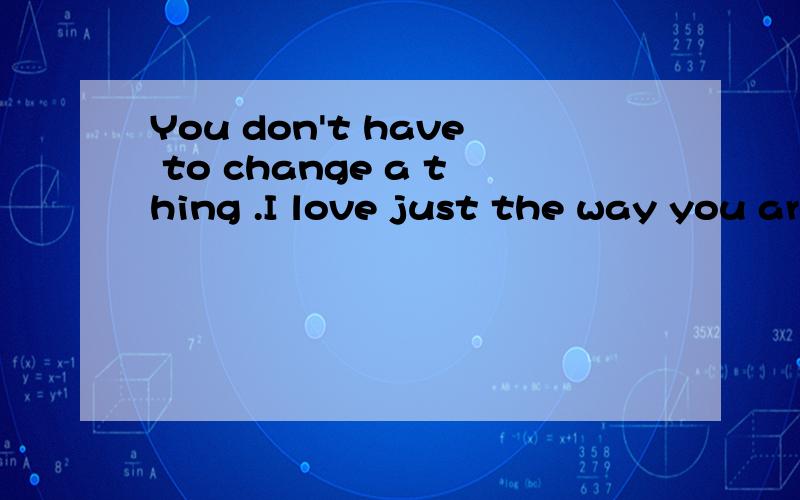 You don't have to change a thing .I love just the way you are刚别人给我发的短信