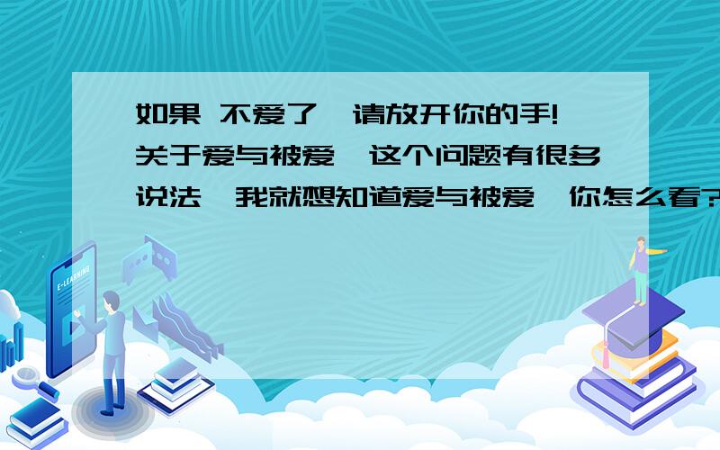 如果 不爱了,请放开你的手!关于爱与被爱,这个问题有很多说法,我就想知道爱与被爱,你怎么看?希望得到简洁的答案,不需要长篇大论,内心相当的纠结!