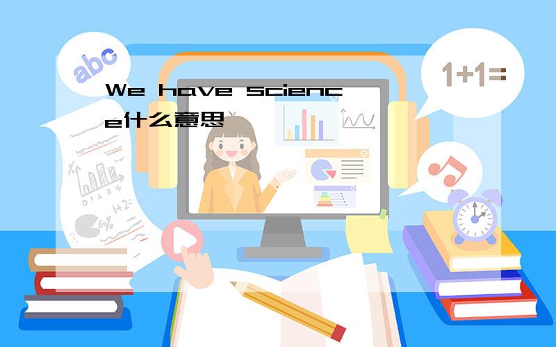 We have science什么意思