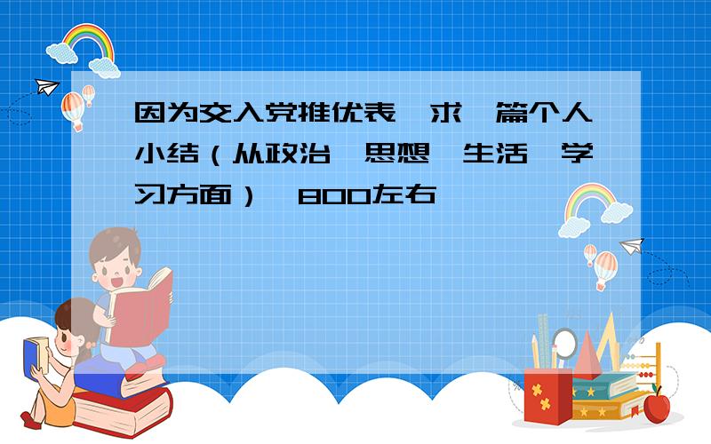 因为交入党推优表,求一篇个人小结（从政治,思想,生活,学习方面）,800左右