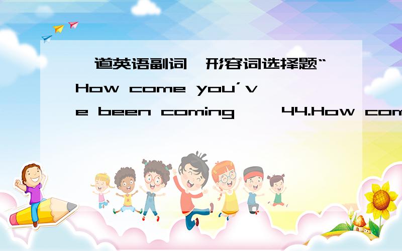 一道英语副词,形容词选择题“How come you’ve been coming ……44.How come you’ve been coming to our club ___than you used to .A.less B.fewer C.less often D.much less为什么选C,其他为什么不对?