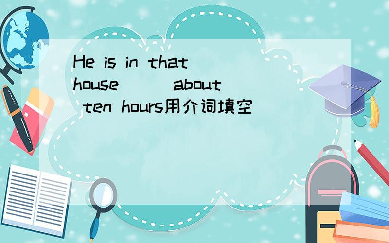 He is in that house( ) about ten hours用介词填空