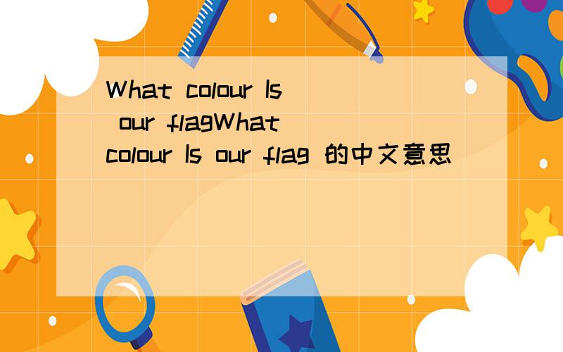 What colour Is our flagWhat colour Is our flag 的中文意思