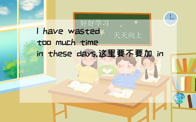 I have wasted too much time in these days.这里要不要加 in