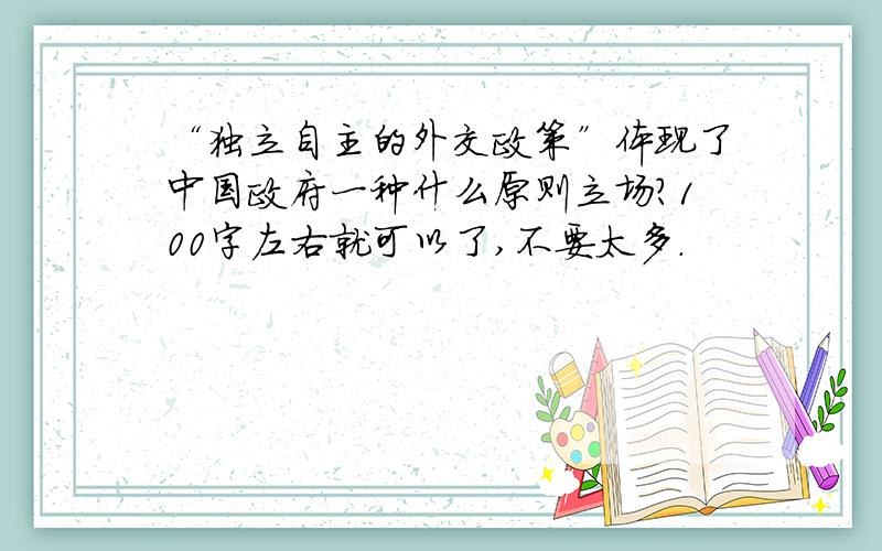 “独立自主的外交政策”体现了中国政府一种什么原则立场?100字左右就可以了,不要太多.