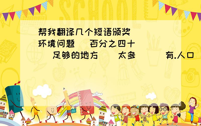 帮我翻译几个短语颁奖    环境问题   百分之四十     足够的地方    太多      有.人口     归功于           占.空间    有多少人口        约会     越来越.     非常必要的    花了.一样    远离.