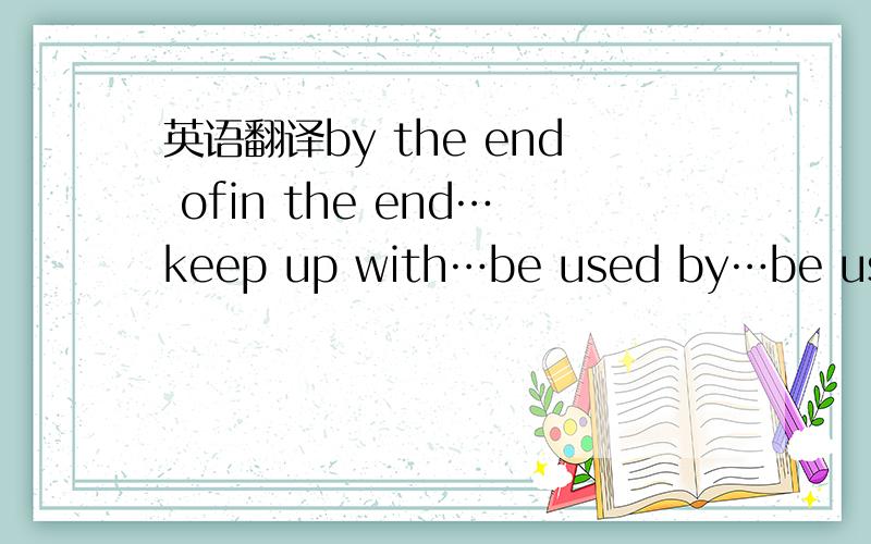 英语翻译by the end ofin the end…keep up with…be used by…be used as…be used for doing…stop/keep/prevent …from…doing…continue to do…