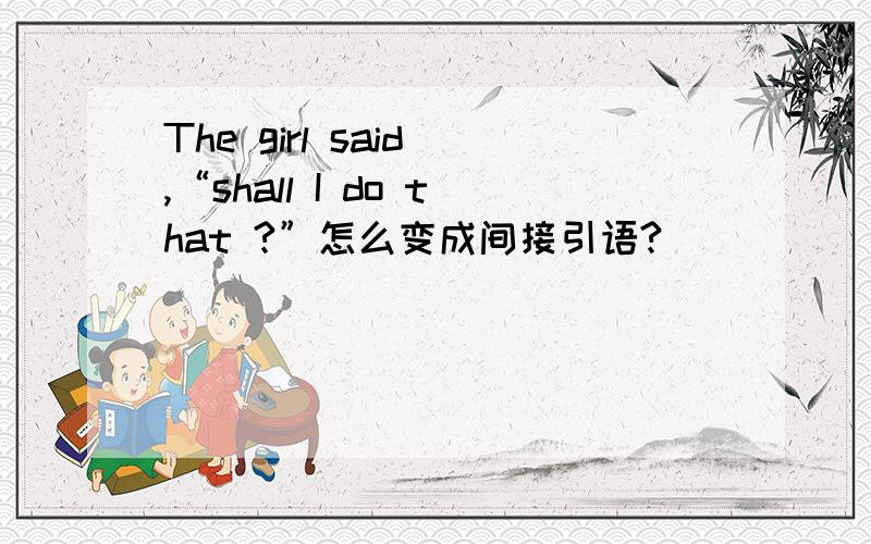 The girl said ,“shall I do that ?”怎么变成间接引语?