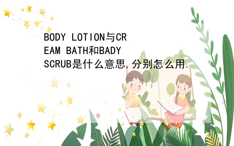 BODY LOTION与CREAM BATH和BADY SCRUB是什么意思,分别怎么用.