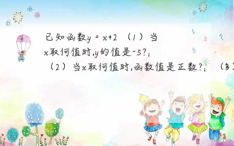 已知函数y＝x+2 （1）当x取何值时,y的值是-5?；（2）当x取何值时,函数值是正数?；（3）求函数图象与x的交点坐标?；（4）求函数图像与坐标轴围成的图形的面积