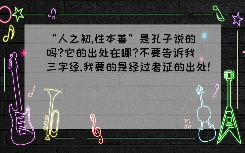 “人之初,性本善”是孔子说的吗?它的出处在哪?不要告诉我三字经.我要的是经过考证的出处!