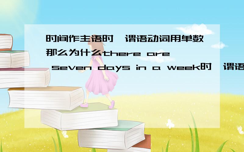 时间作主语时,谓语动词用单数那么为什么there are seven days in a week时,谓语动词用复数呢