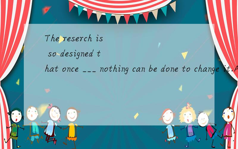 The reserch is so designed that once ___ nothing can be done to change it.A.begins B.having begun C.beginning D.begun 为什么选D?