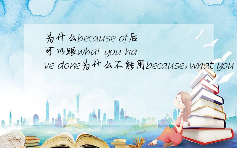 为什么because of后可以跟what you have done为什么不能用because,what you have done在这里相当于什么东东?