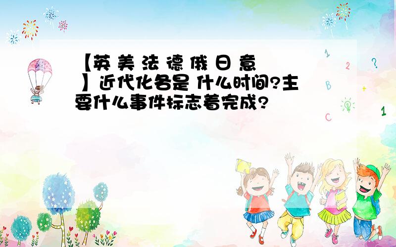 【英 美 法 德 俄 日 意 】近代化各是 什么时间?主要什么事件标志着完成?