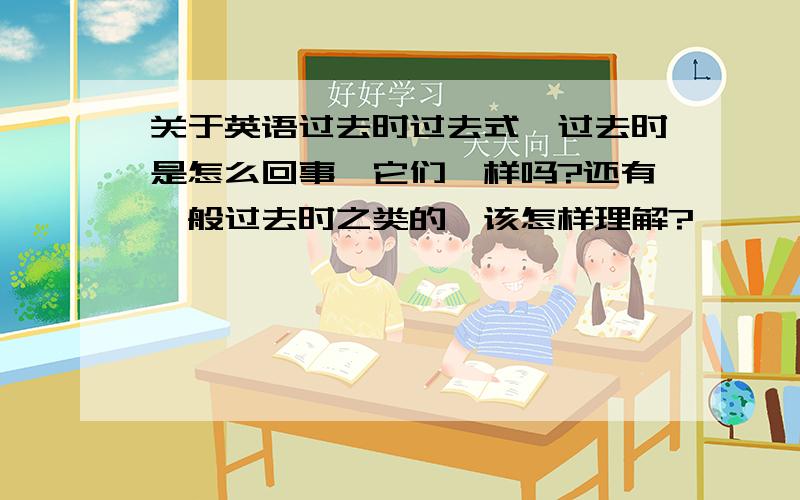 关于英语过去时过去式、过去时是怎么回事,它们一样吗?还有一般过去时之类的,该怎样理解?