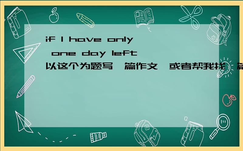 if I have only one day left,以这个为题写一篇作文,或者帮我找一篇也好,星期一要用来Freetalk的