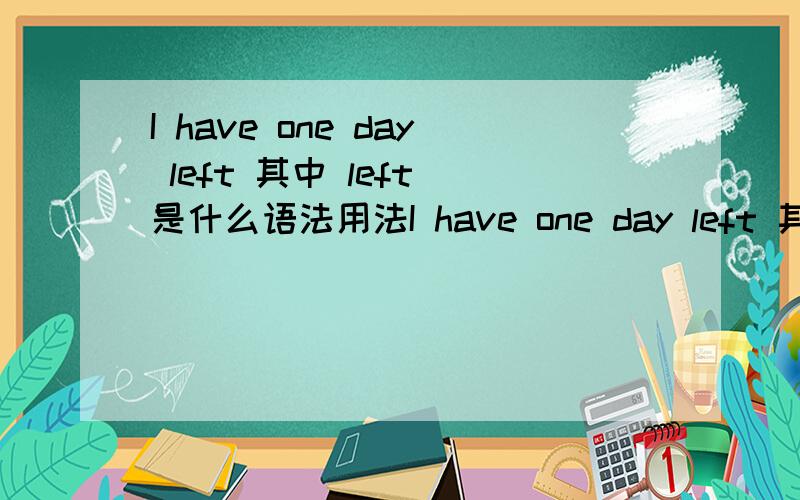 I have one day left 其中 left 是什么语法用法I have one day left 其中 left 是什么语法用法 还有一个句子也不太明白,Tracy is terrified of being left alone .这一句是be teffified of being alone（如果是这个,left是什