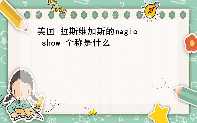 美国 拉斯维加斯的magic show 全称是什么